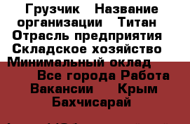 Грузчик › Название организации ­ Титан › Отрасль предприятия ­ Складское хозяйство › Минимальный оклад ­ 15 000 - Все города Работа » Вакансии   . Крым,Бахчисарай